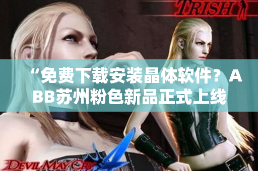“免费下载安装晶体软件？ABB苏州粉色新品正式上线！”