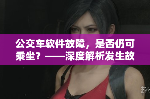 公交车软件故障，是否仍可乘坐？——深度解析发生故障的解决方案