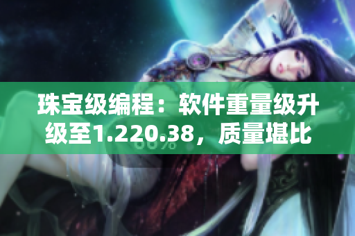 珠宝级编程：软件重量级升级至1.220.38，质量堪比18K黄金