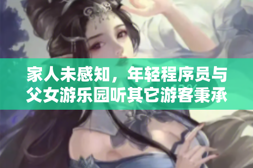 家人未感知，年轻程序员与父女游乐园听其它游客秉承价值观