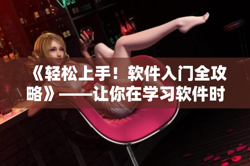 《轻松上手！软件入门全攻略》——让你在学习软件时不再嗯~喘气~