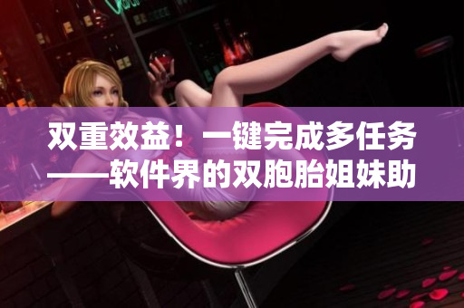 双重效益！一键完成多任务——软件界的双胞胎姐妹助你提升工作效率