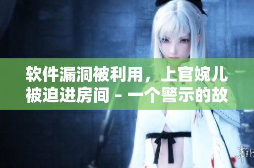 软件漏洞被利用，上官婉儿被迫进房间 – 一个警示的故事