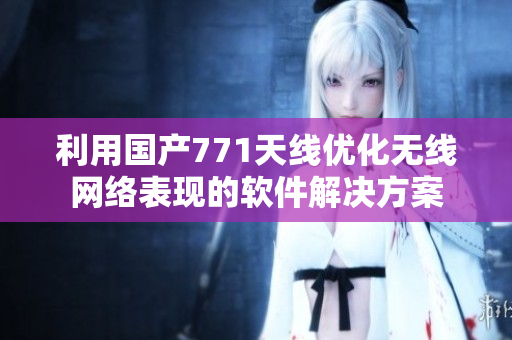 利用国产771天线优化无线网络表现的软件解决方案