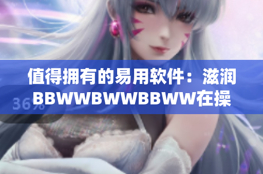 值得拥有的易用软件：滋润BBWWBWWBBWW在操作系统上的完美演绎