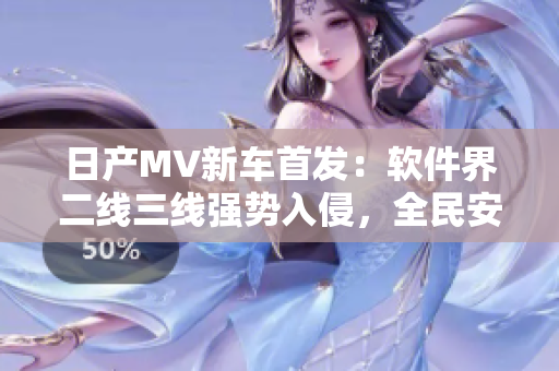 日产MV新车首发：软件界二线三线强势入侵，全民安装热潮！