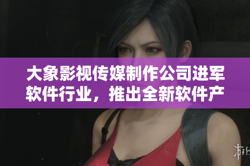 大象影视传媒制作公司进军软件行业，推出全新软件产品，助力内容创作者！