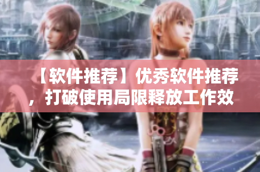 【软件推荐】优秀软件推荐，打破使用局限释放工作效率！
