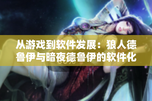 从游戏到软件发展：狼人德鲁伊与暗夜德鲁伊的软件化转变