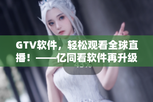 GTV软件，轻松观看全球直播！——亿同看软件再升级！