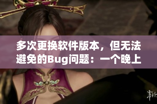 多次更换软件版本，但无法避免的Bug问题：一个晚上多次“换伞”