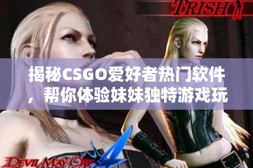 揭秘CSGO爱好者热门软件，帮你体验妹妹独特游戏玩法