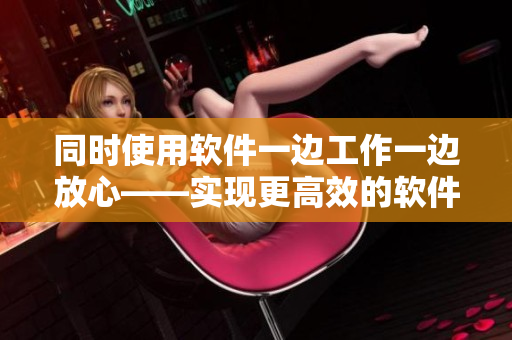 同时使用软件一边工作一边放心——实现更高效的软件管理