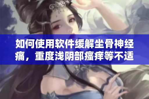 如何使用软件缓解坐骨神经痛，重度浅阴部瘙痒等不适？