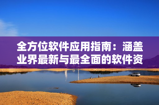 全方位软件应用指南：涵盖业界最新与最全面的软件资讯