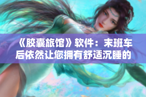 《胶囊旅馆》软件：末班车后依然让您拥有舒适沉睡的新选择