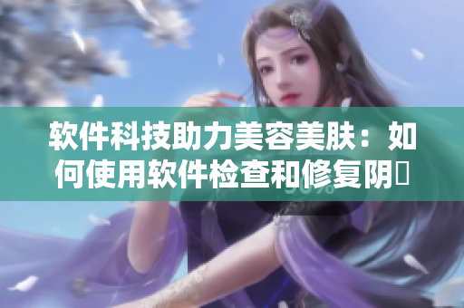 软件科技助力美容美肤：如何使用软件检查和修复阴脣的外观