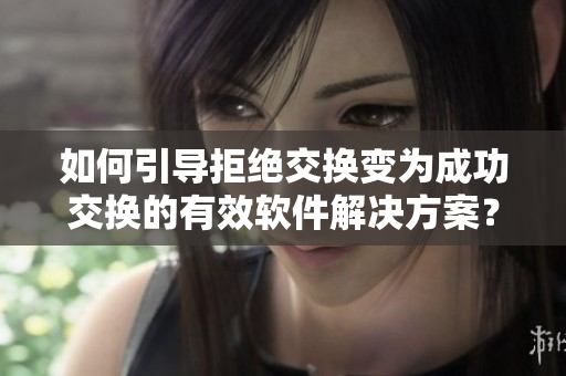 如何引导拒绝交换变为成功交换的有效软件解决方案？