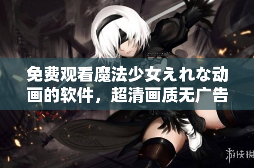 免费观看魔法少女えれな动画的软件，超清画质无广告限制！