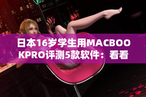 日本16岁学生用MACBOOKPRO评测5款软件：看看哪款更适合你