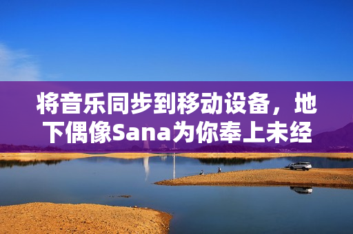 将音乐同步到移动设备，地下偶像Sana为你奉上未经剪辑的歌词。