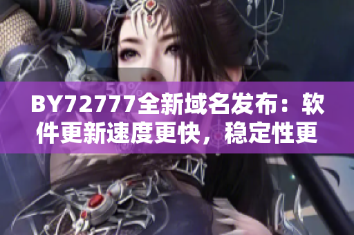 BY72777全新域名发布：软件更新速度更快，稳定性更高，用户体验升级
