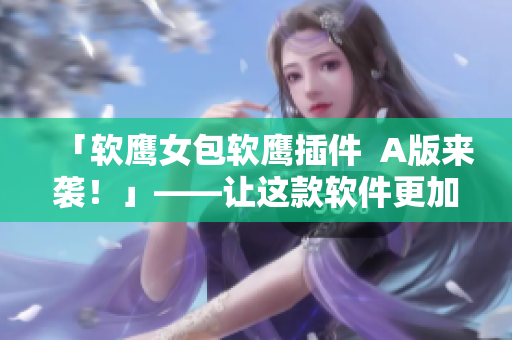 「软鹰女包软鹰插件  A版来袭！」——让这款软件更加便捷好用