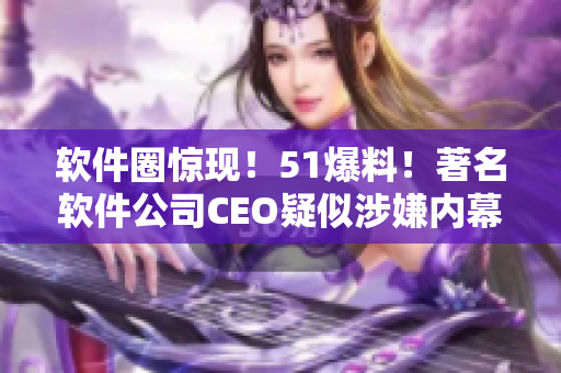 软件圈惊现！51爆料！著名软件公司CEO疑似涉嫌内幕交易？！