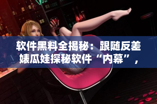 软件黑料全揭秘：跟随反差婊瓜娃探秘软件“内幕”，解锁IT行业隐秘！