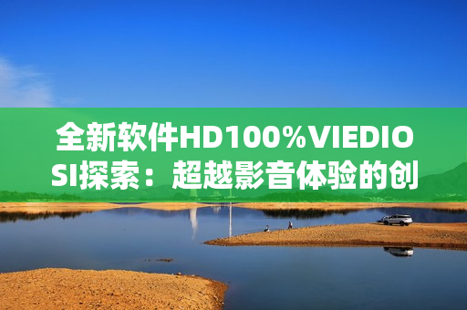 全新软件HD100%VIEDIOSI探索：超越影音体验的创新之选