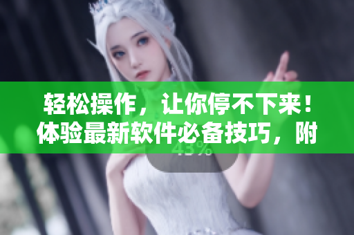 轻松操作，让你停不下来！体验最新软件必备技巧，附加嗯喘声音指南！