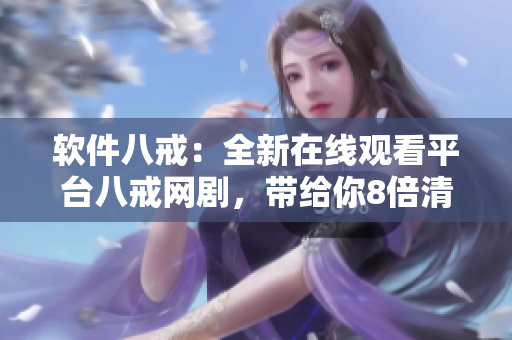 软件八戒：全新在线观看平台八戒网剧，带给你8倍清晰的观影体验