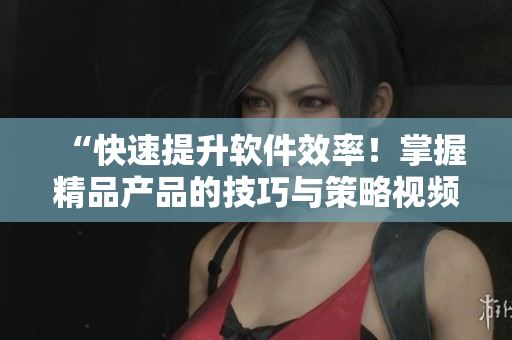 “快速提升软件效率！掌握精品产品的技巧与策略视频分享”