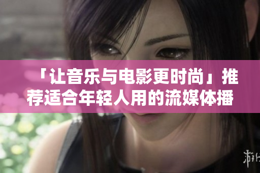 「让音乐与电影更时尚」推荐适合年轻人用的流媒体播放器