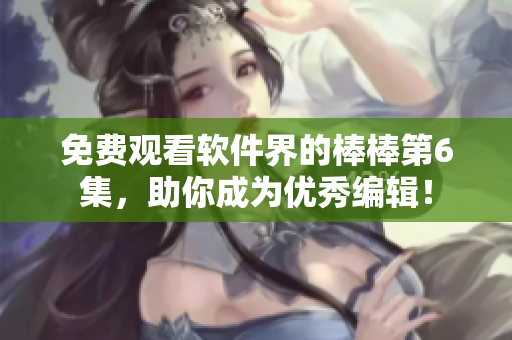 免费观看软件界的棒棒第6集，助你成为优秀编辑！