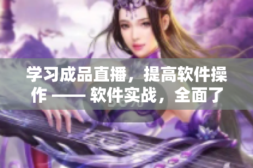 学习成品直播，提高软件操作 —— 软件实战，全面了解成品直播技巧