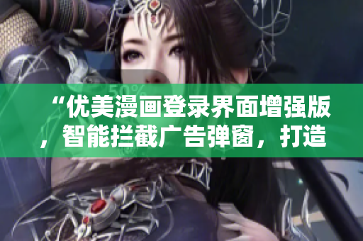 “优美漫画登录界面增强版，智能拦截广告弹窗，打造纯净阅读体验”