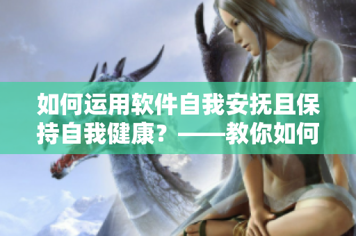如何运用软件自我安抚且保持自我健康？——教你如何应对负面情绪