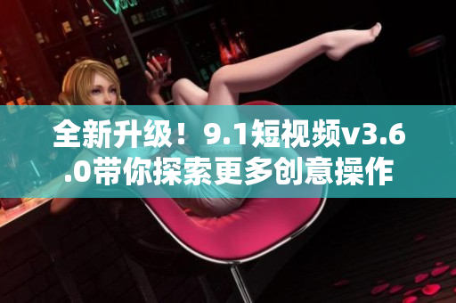 全新升级！9.1短视频v3.6.0带你探索更多创意操作