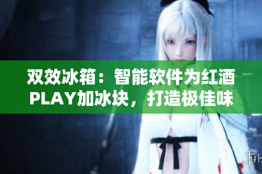 双效冰箱：智能软件为红酒PLAY加冰块，打造极佳味觉体验