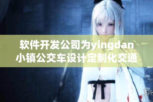 软件开发公司为yingdan小镇公交车设计定制化交通软件