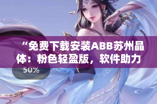 “免费下载安装ABB苏州晶体：粉色轻盈版，软件助力您的工作效率！”