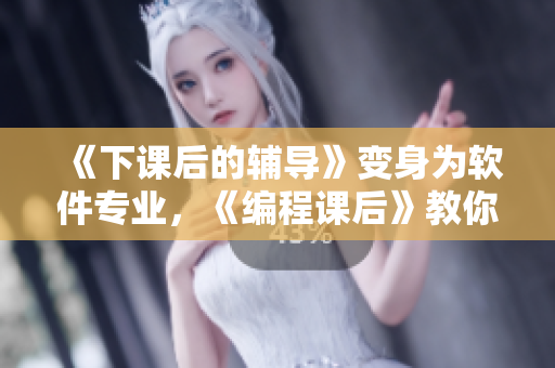 《下课后的辅导》变身为软件专业，《编程课后》教你码上更高一层