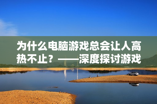 为什么电脑游戏总会让人高热不止？——深度探讨游戏软件中的高温问题