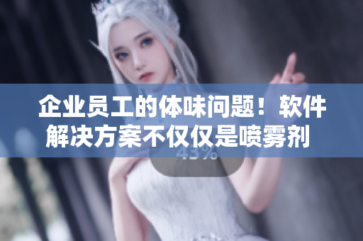 企业员工的体味问题！软件解决方案不仅仅是喷雾剂 - 『产品名称』
