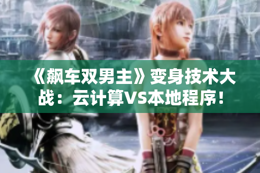 《飙车双男主》变身技术大战：云计算VS本地程序！