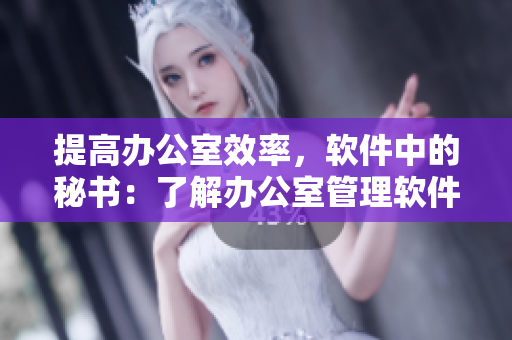提高办公室效率，软件中的秘书：了解办公室管理软件的必要性
