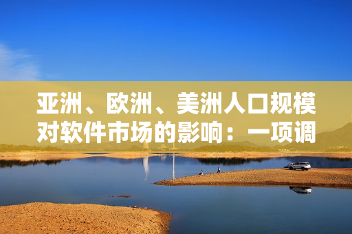 亚洲、欧洲、美洲人口规模对软件市场的影响：一项调查研究