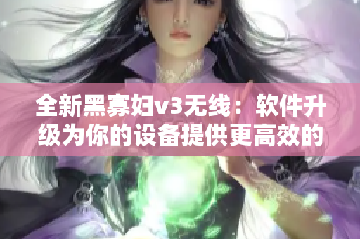 全新黑寡妇v3无线：软件升级为你的设备提供更高效的体验