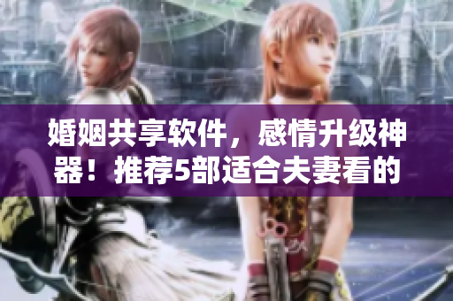 婚姻共享软件，感情升级神器！推荐5部适合夫妻看的电视剧